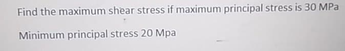 Find the maximum shear stress if maximum principal stress is 30 MPa
Minimum principal stress 20 Mpa
