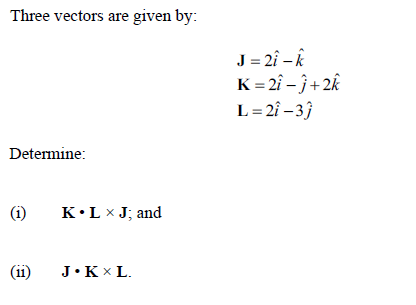 Three vectors are given by:
J = 2î – k
K = 2î – j+ 2k
L= 2î – 3}
Determine:
(i)
K•L x J; and
(ii)
J•K x L.
