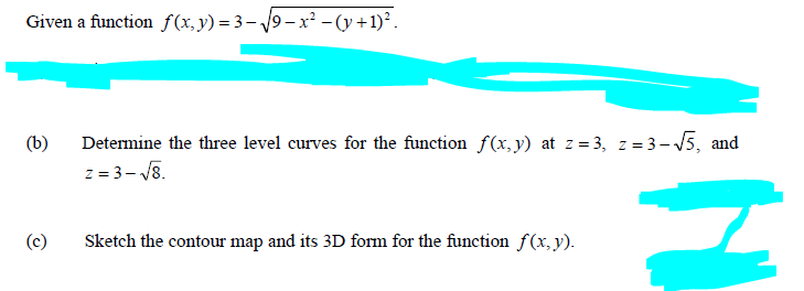 Given a function f(x, y) = 3 – 9 – x² –-(y+1)².
Determine the three level curves for the function f(x, y) at z = 3, z= 3- 15, and
z = 3- 18.
(b)
(c)
Sketch the contour map and its 3D form for the function f(x,y).
