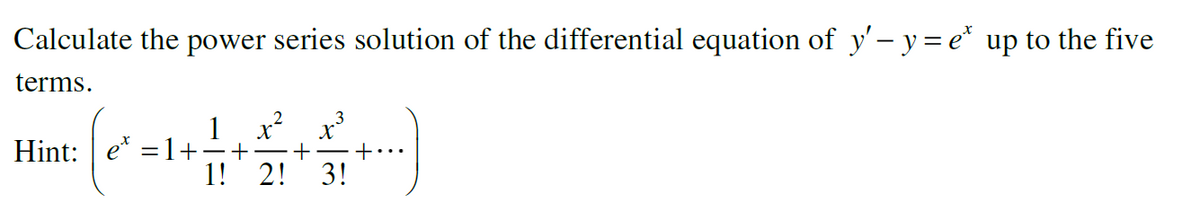 Calculate the power series solution of the differential equation of y'- y= e* up to the five
terms.
1 x x*
+...
Hint: e* =1+
1! 2!
3!
