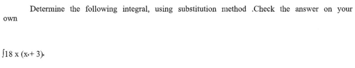 Determine the following integral, using substitution method .Check the answer on your
own
(18 x (x+ 3).
