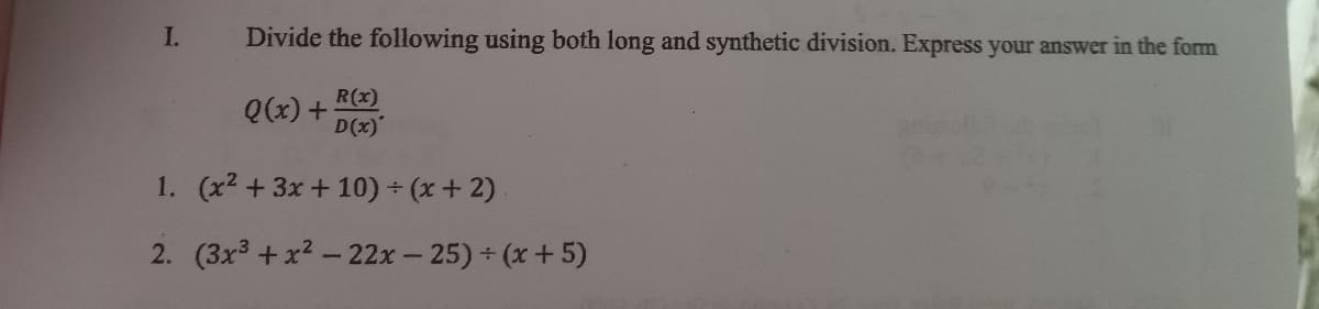 I.
Divide the following using both long and synthetic division. Express your answer in the form
R(x)
Q(x) +
D(x)'
1. (x2 + 3x+ 10) + (x+ 2).
2. (3x3+x2- 22x- 25) + (x + 5)
