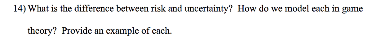14) What is the difference between risk and uncertainty? How do we model each in game
theory? Provide an example of each.
