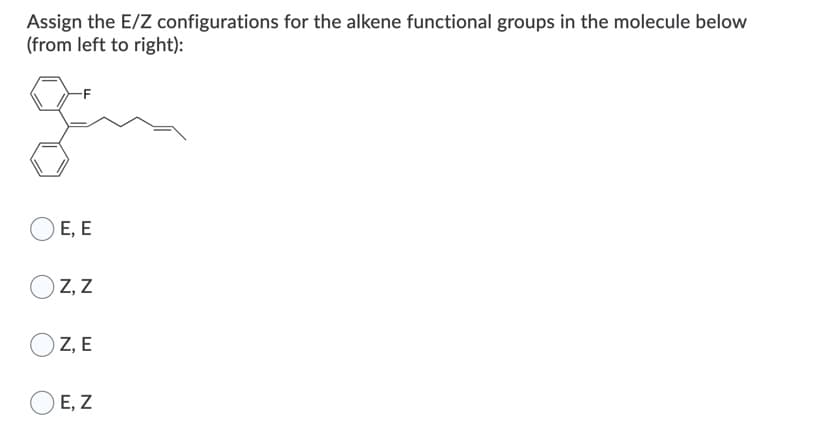 Assign the E/Z configurations for the alkene functional groups in the molecule below
(from left to right):
Е, E
O Z, Z
Z, E
Е, Z
