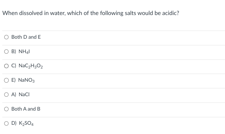 When dissolved in water, which of the following salts would be acidic?
Both D and E
O B) NH41
OC) NaC2H3O2
○ E) NaNO3
○ A) NaCl
Both A and B
○ D) K2SO4