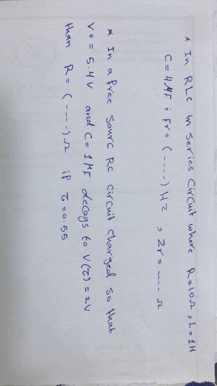 R=102, L = 1H
C = 4MF Frs (~-~-) HZ
22r=ma
*
In a free Sourc Rc Circuit charged so that
and C= 1MF decags to V(Z) = 2V
Vo = 5.4 V
than
R= (---)
if G=0.55
* In RLC
in Series Circuit where