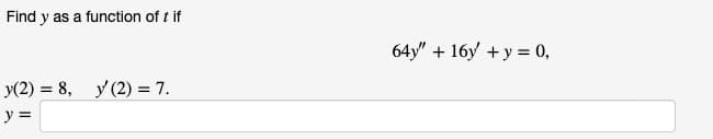 Find y as a function of t if
64y" + 16у + у %3D 0,
У2) %3D 8, У(2) 3 7.
У (2) %3D 7.
y =
