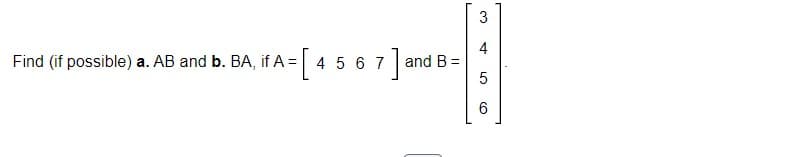 Find (if possible) a. AB and b. BA, if A =
= [4
4
5 6 7 ]
LO
and B =
3
4
5
6