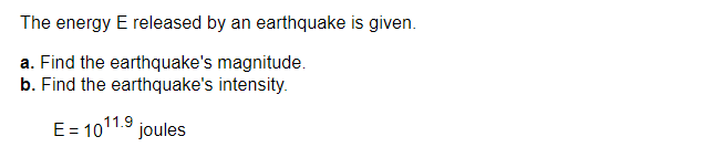 The energy E released by an earthquake is given.
a. Find the earthquake's magnitude.
b. Find the earthquake's intensity.
E= 1011.9 joules
