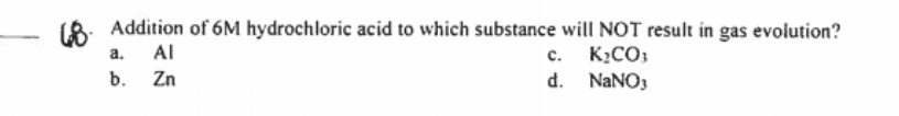 (8. Addition of 6M hydrochloric acid to which substance will NOT result in gas evolution?
Al
c. K2CO;
d. NANO3
a.
b. Zn
