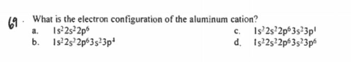 19. What is the electron configuration of the aluminum cation?
69
Is²2s²2p%
c. Is'2s?2p%3s?3p!
а.
b. Is 25'2p63s23p
d.
Is?2s²2p%3s?3p6
