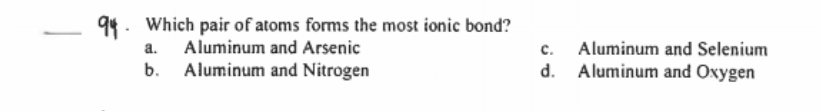 94. Which pair of atoms forms the most ionic bond?
Aluminum and Arsenic
c. Aluminum and Selenium
d. Aluminum and Oxygen
a.
b.
Aluminum and Nitrogen
