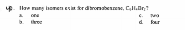 yo. How many isomers exist for dibromobenzene, C,H,Brz?
a.
one
с.
two
b. three
d.
four
