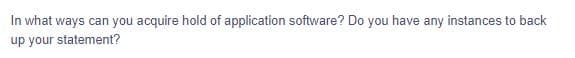 In what ways can you acquire hold of application software? Do you have any instances to back
up your statement?
