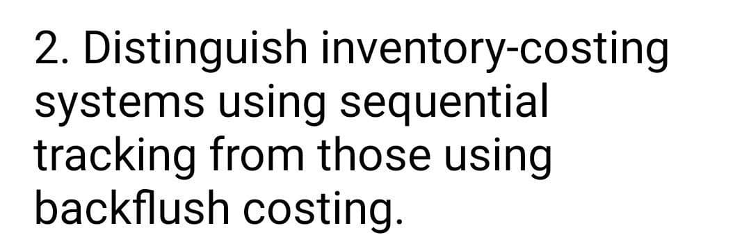 2. Distinguish inventory-costing
systems using sequential
tracking from those using
backflush costing.
