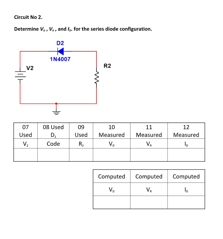 Circuit No 2.
Determine V,, V, , and I,. for the series diode configuration.
D2
1N4007
R2
V2
07
08 Used
09
10
11
12
Used
Used
Measured
Measured
Measured
V2
Code
R2
V.
VR
Computed
Computed
Computed
V,
VR
