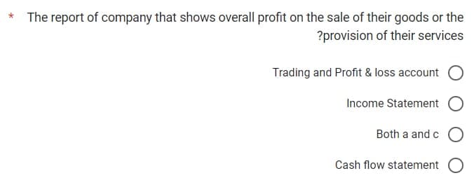 * The report of company that shows overall profit on the sale of their goods or the
?provision of their services
Trading and Profit & loss account
Income Statement
Both a and c
Cash flow statement O