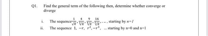 Q1. Find the general term of the following then, determine whether converge or
diverge
i.
1 4 9
16
The sequence
*
".
√n'
√ √ √
The sequence 1, -r, ², -3,
, starting by n/
starting by n=0 and n=1
*****
***