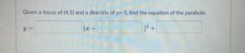 Given a focus of (4,5) and a directrix of y=-3, find the equation of the parabola.
y =
(x -
