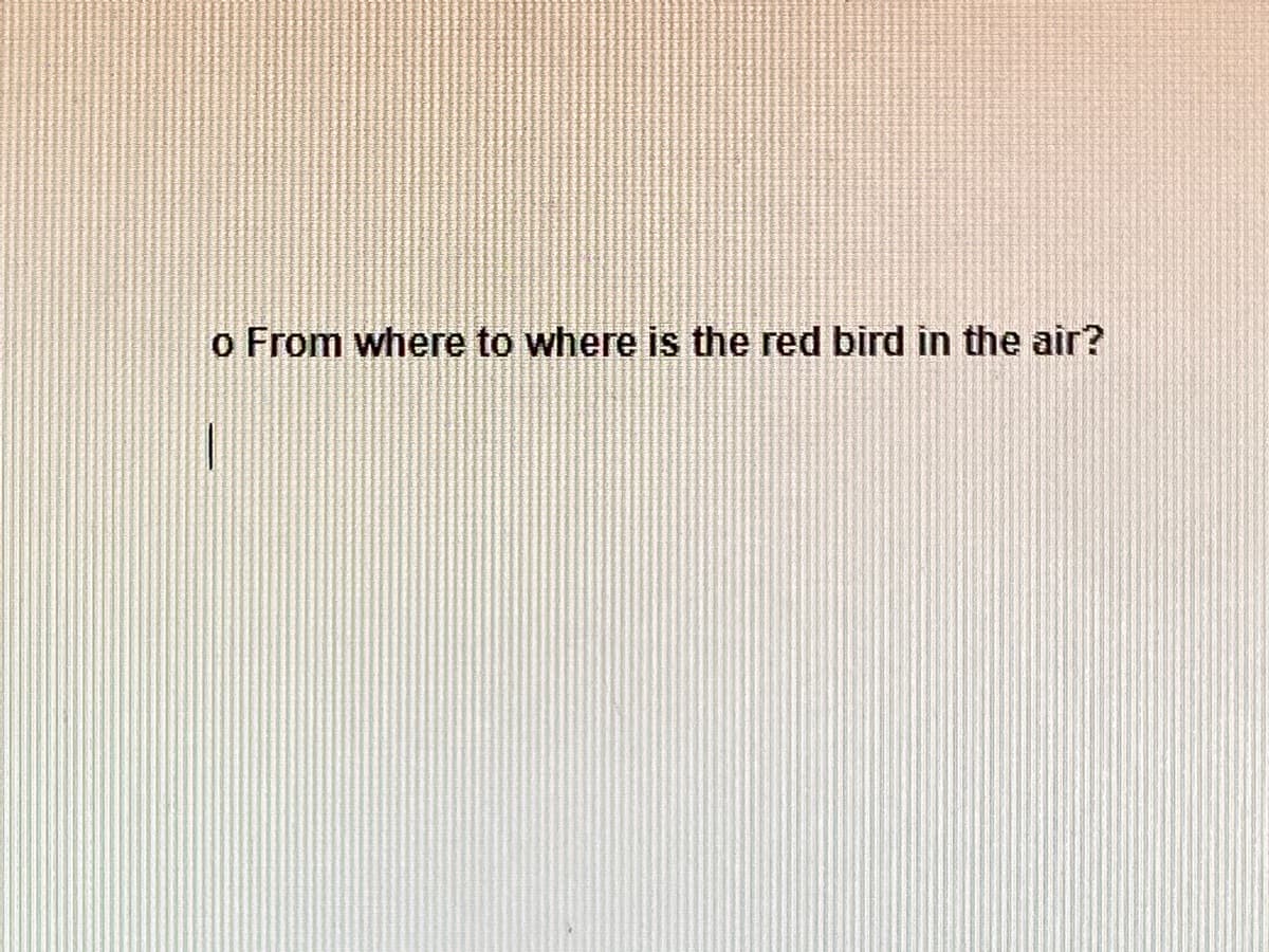 **Transcription for Educational Website:**

---

**Question:**
- From where to where is the red bird in the air?

---

*Note: This content does not contain any graphs or diagrams that require detailed explanation.*