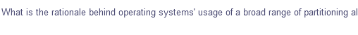 What is the rationale behind operating systems' usage of a broad range of partitioning
al
