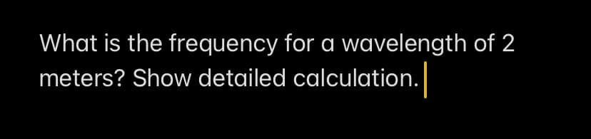 What is the frequency for a wavelength of 2
meters? Show detailed calculation.