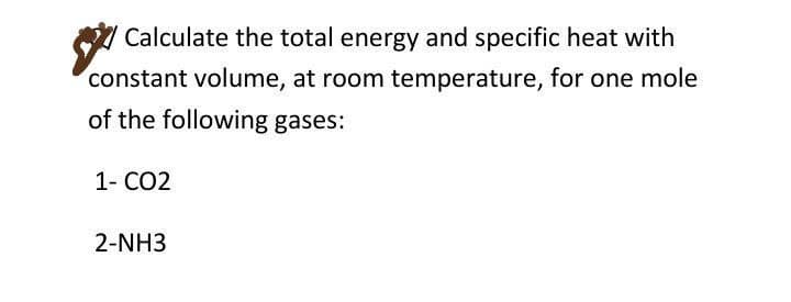 Calculate the total energy and specific heat with
constant volume, at room temperature, for one mole
of the following gases:
1- CO2
2-NH3
