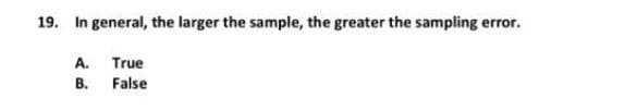 19. In general, the larger the sample, the greater the sampling error.
A. True
B. False
