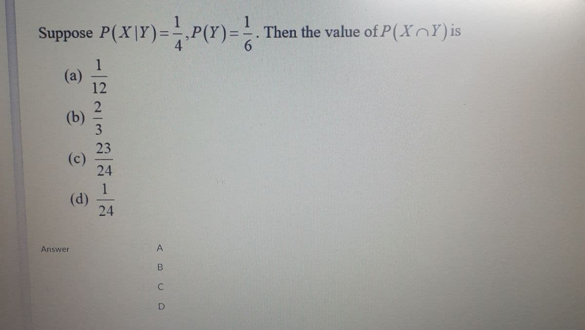 1
1
Suppose P(X|Y)=D,P(Y)
Then the value of P(X Y) is
6.
1
(a)
12
(b)
3.
23
(c)
24
1
(d)
24
Answer
C
