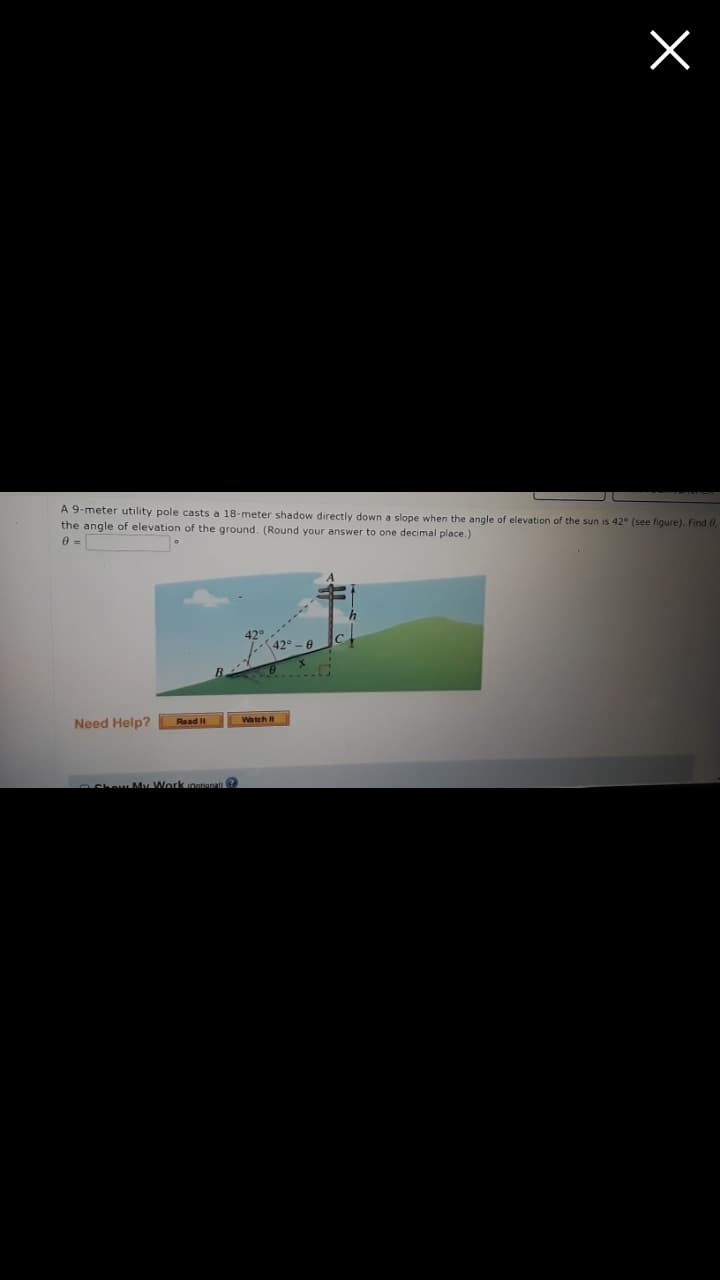 A 9-meter utility pole casts a 18-meter shadow directly down a slope when the angle of elevation of the sun is 42° (see figure). Find 0,
the angle of elevation of the ground. (Round your answer to one decimal place.)
42
Need Help?
Read It
Watch t
OChew My Work iontianal ?
