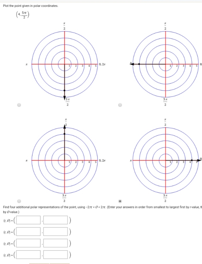 Plot the point given in polar coordinates.
(*)
0, 2r
0.
3
2
0, 2
3x
Find four additional polar representations of the point, using -27 < 0 < 27. (Enter your answers in order from smallest to largest first by r-value, i
by -value.)
(4, E) = (
(r, E) =
(r, Ø) =
(r, Ø) =
KIN
KIN
EIN
IN
