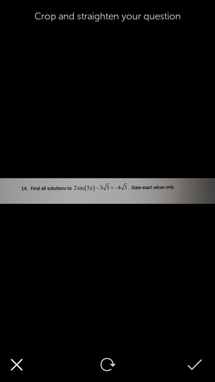 Crop and straighten your question
2 sin(5x)-33 =-4/5.
14. Find all solutions to
State exact values only.
