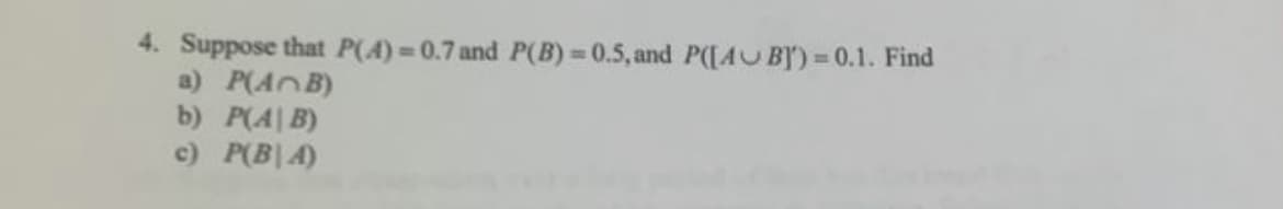 4. Suppose that P(A)=0.7 and P(B)=0.5, and P([AUB])=0.1. Find
a) P(AB)
b) P(AB)
c) P(BA)