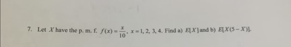 7. Let X have the p. m. f. f(x) = x= 1, 2, 3, 4. Find a) E[X] and b) E[X(5− X)]-