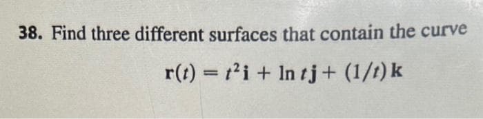 38. Find three different surfaces that contain the curve
r(t) = t'i + In tj+ (1/t) k