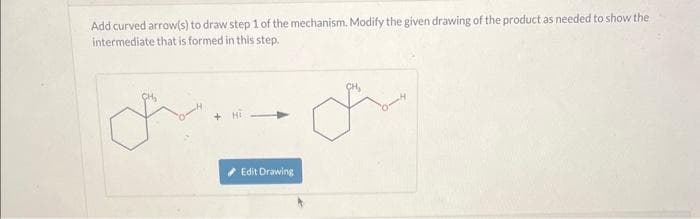 Add curved arrow(s) to draw step 1 of the mechanism. Modify the given drawing of the product as needed to show the
intermediate that is formed in this step.
Edit Drawing