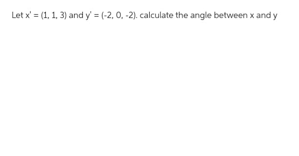 Let x' = (1, 1, 3) and y' = (-2, 0, -2). calculate the angle between x and y