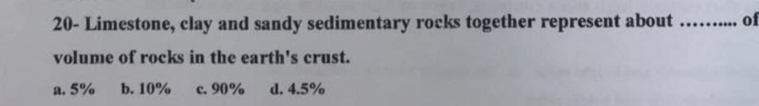 20- Limestone, clay and sandy sedimentary rocks together represent about
volume of rocks in the earth's crust.
a. 5% b. 10%
c. 90%
d. 4.5%
**********
of