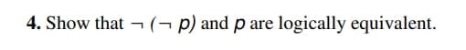 4. Show that ¬ (¬ p) and p are logically equivalent.
