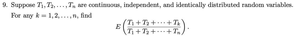 9. Suppose T₁, T2,..., Tn are continuous, independent, and identically distributed random variables.
For any k = 1, 2, ..., n,
find
E
T₁+T₂+
T₁+T₂+
+ Tk
+ In,
•