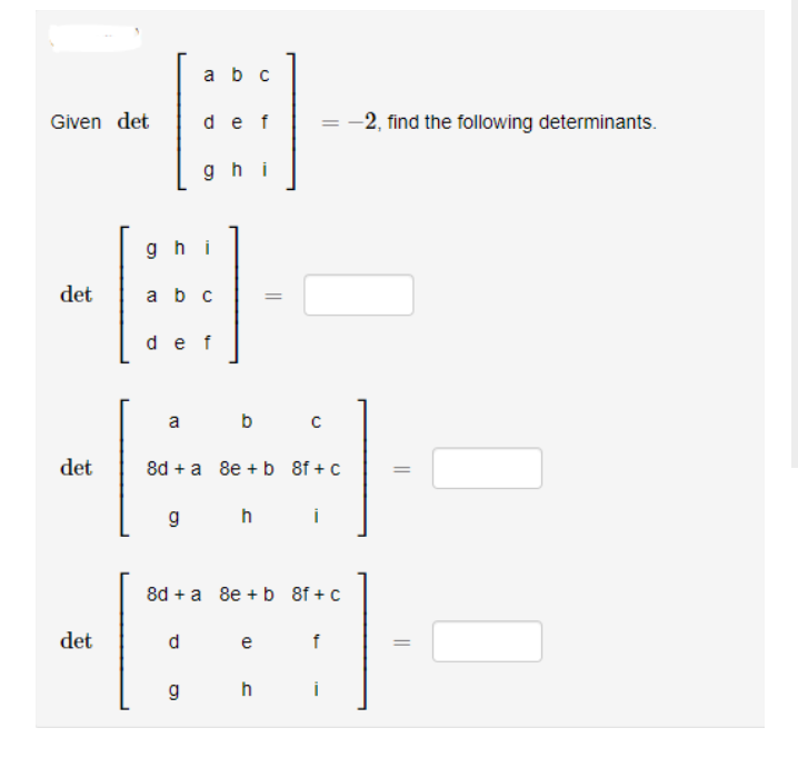 a bc
Given det
de f
-2, find the following determinants.
ghi
gh i
det
a b c
de f
a
b
det
8d + a 8e + b 8f + с
h
i
8d + a 8e + b 8f + с
det
d
e
f
g
h
i
||
||
||
