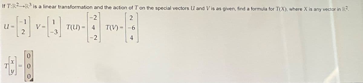 If T:R² R³ is a linear transformation and the action of T on the special vectors U and V is as given, find a formula for T(X), where X is any vector in R².
-2
2
' ਘਰ
V :
T(I) = 4
-6
2
-2
4
u
T
=
X
y
=
0
0
0
=
1
-3
-
T(V) =
=