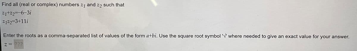 Find all (real or complex) numbers z₁ and z2 such that
21+22=-6-3i
Z122=3+11i
Enter the roots as a comma-separated list of values of the form a+bi. Use the square root symbol '' where needed to give an exact value for your answer.
z = ???