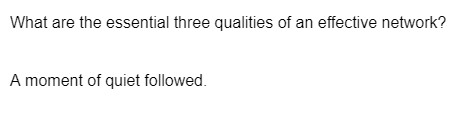 What are the essential three qualities of an effective network?
A moment of quiet followed.