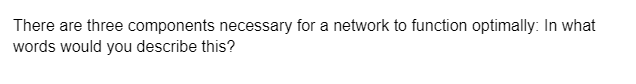 There are three components necessary for a network to function optimally: In what
words would you describe this?