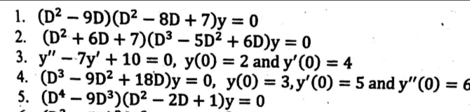 1. (D² – 9D)(D² – 8D + 7)y = 0
2. (D2 + 6D + 7)(D³ – 5D² + 6D)y = 0
3. y" - 7y' + 10 = 0, y(0) = 2 and y'(0) = 4
4. (D3 – 9D² + 18D)y = 0, y(0) = 3, y'(0) = 5 and y"(0) = 6
5. (D* – 9D³)(D² – 2D + 1)y = 0
%3D
%3D
%3D
%3D
%3D
%3D
