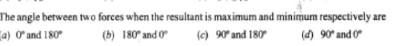 The angle between two forces when the resultant is maximum and minimum respectively are
a) O and 180°
(b) 180° and 0
(c) 90° and 180
(d) 90° and 0
