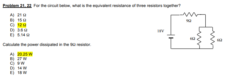 Problem 21, 22 For the circuit below, what is the equivalent resistance of three resistors together?
A) 21 2
B) 15 2
c) 12 Q
D) 3.6 Q
E) 5.14 2
18V
62
Calculate the power dissipated in the 99 resistor.
A) 20.25 W
B) 27 W
C) 9W
D) 14 W
E) 18 W
