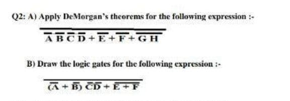 Q2: A) Apply De Morgan's theorems for the following expression :-
ABCD+E+F+GH
B) Draw the logic gates for the following expression :-
(A+B) CD+E+F