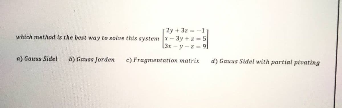 2y + 3z-1
which method is the best way to solve this system x-3y +z = 5
3x y-z=9]
a) Gauus Sidel b) Gauss Jorden
c) Fragmentation matrix
d) Gauus Sidel with partial pivating